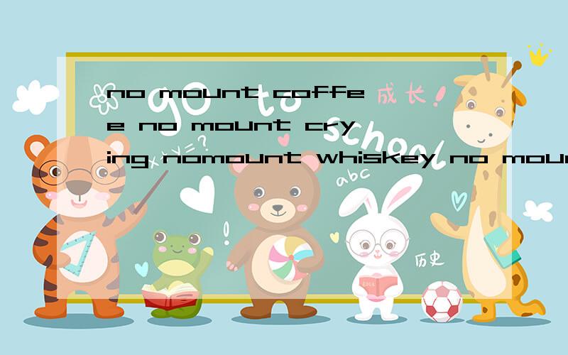 no mount coffee no mount crying nomount whiskey no mount