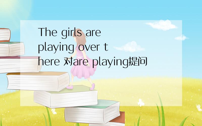 The girls are playing over there 对are playing提问