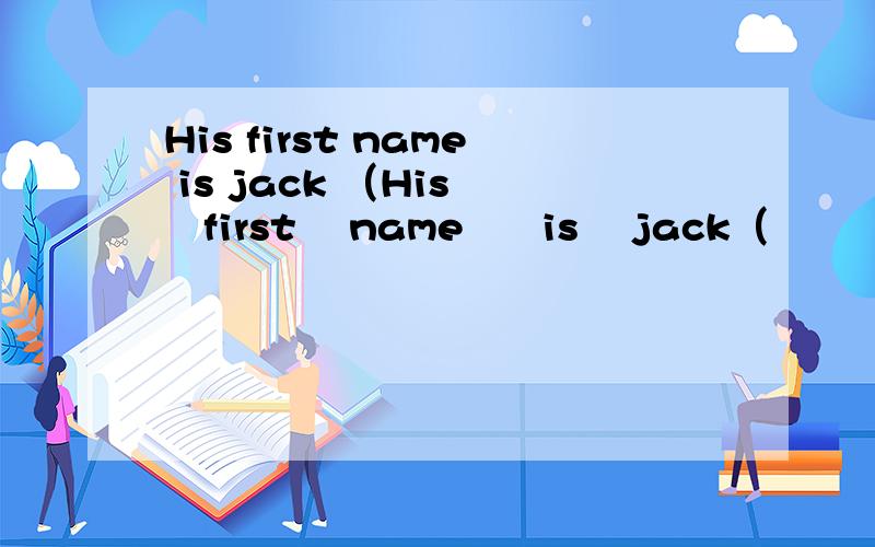 His first name is jack （His    first    name      is    jack（                ） （                  ）his       first        name?