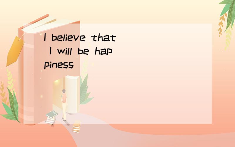 I believe that I will be happiness