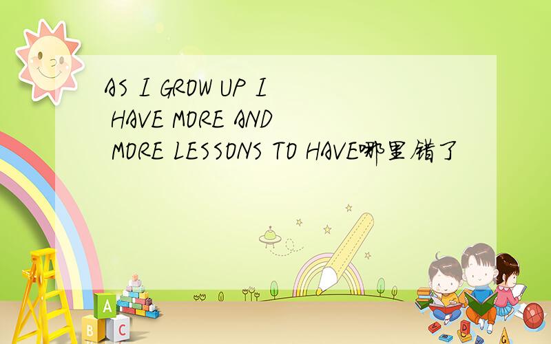 AS I GROW UP I HAVE MORE AND MORE LESSONS TO HAVE哪里错了