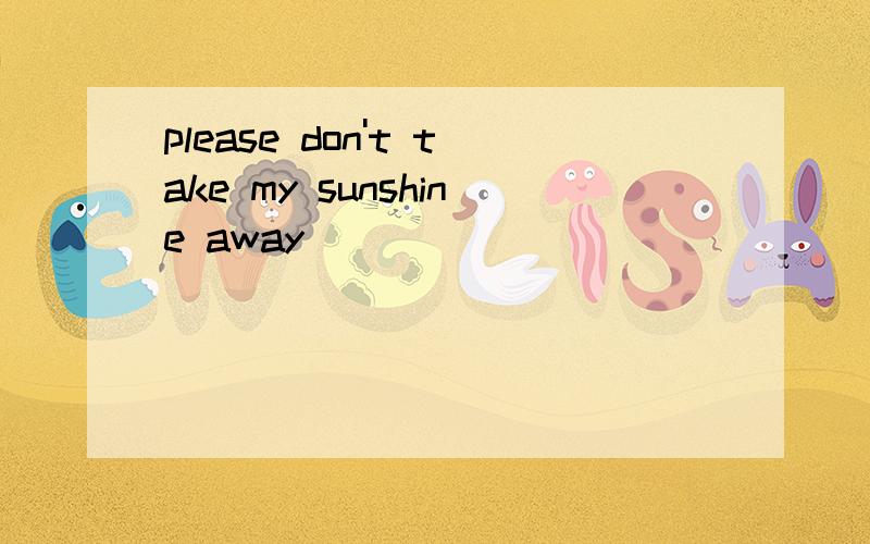 please don't take my sunshine away