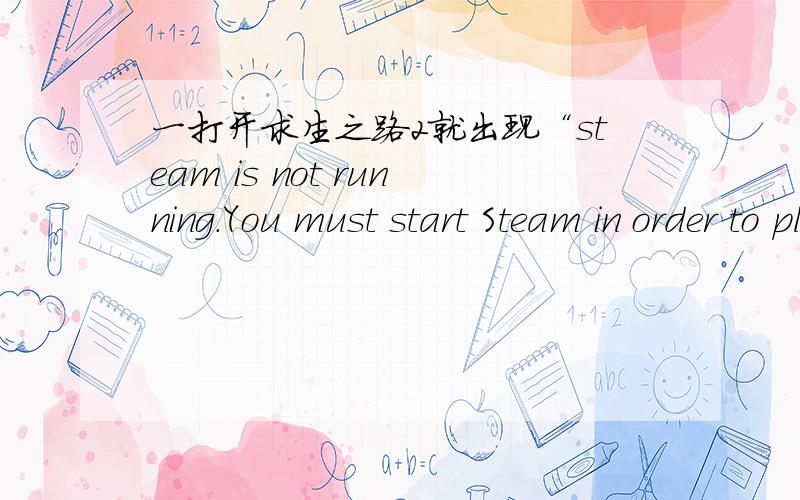 一打开求生之路2就出现“steam is not running.You must start Steam in order to play this game.我下载的是2051,不要免steam的.