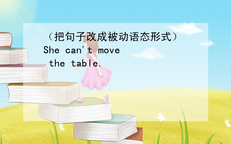 （把句子改成被动语态形式） She can't move the table.