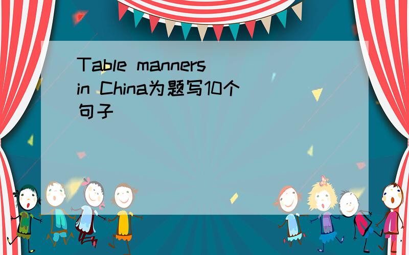 Table manners in China为题写10个句子