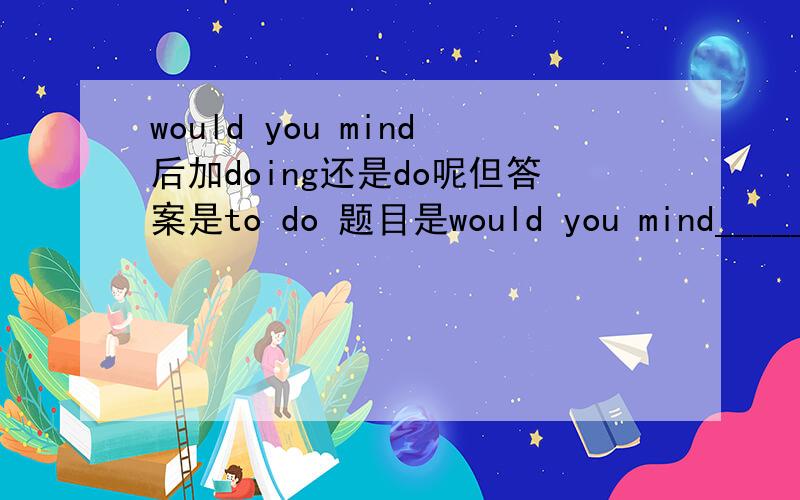 would you mind后加doing还是do呢但答案是to do 题目是would you mind_________me a favour