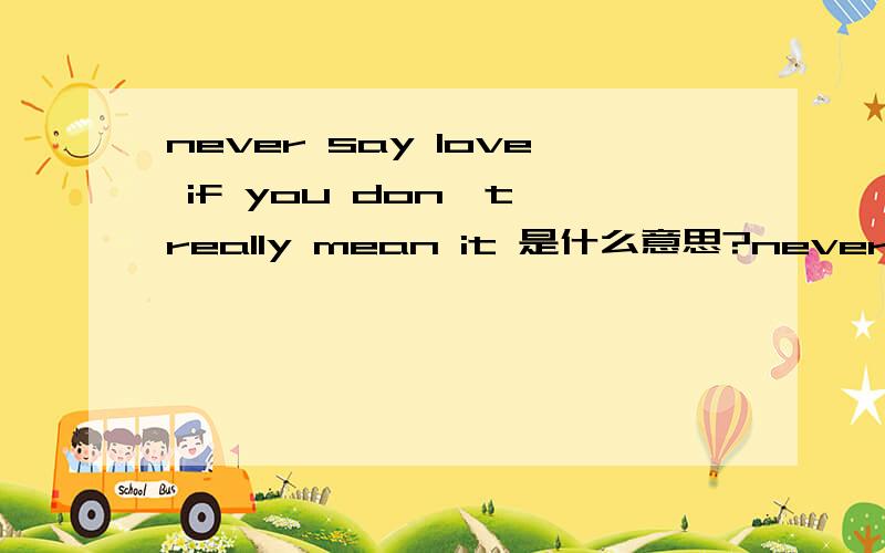 never say love if you don`t really mean it 是什么意思?never say love if you don`t really mean it  是什么意思?