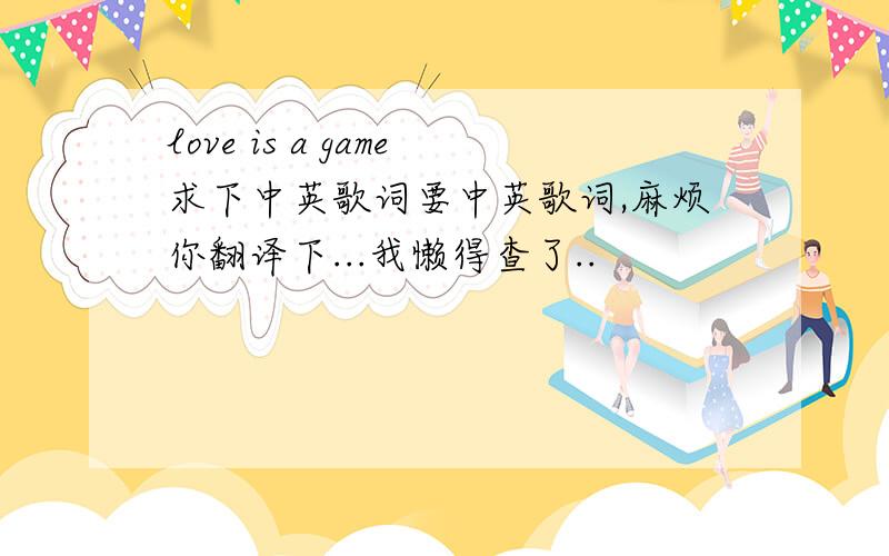 love is a game求下中英歌词要中英歌词,麻烦你翻译下...我懒得查了..