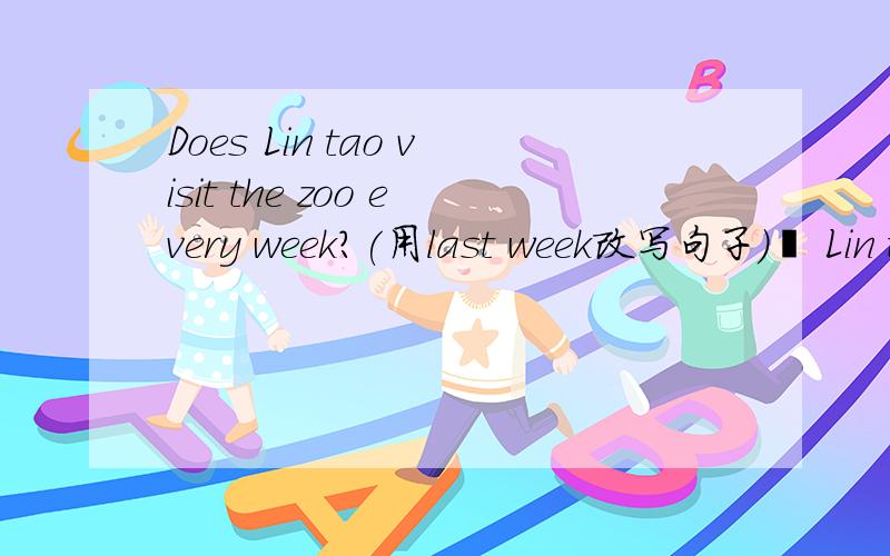 Does Lin tao visit the zoo every week?(用last week改写句子)▁ Lin tao ▁ the zoo last week?