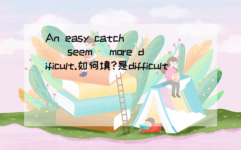An easy catch__(seem) more dificult.如何填?是difficult