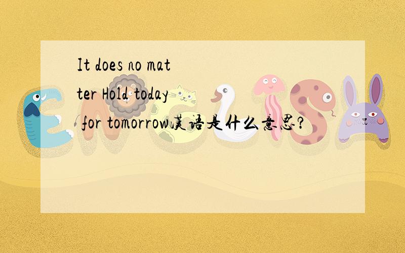 It does no matter Hold today for tomorrow汉语是什么意思?