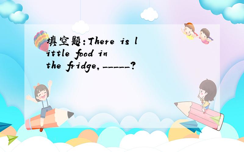填空题：There is little food in the fridge,_____?