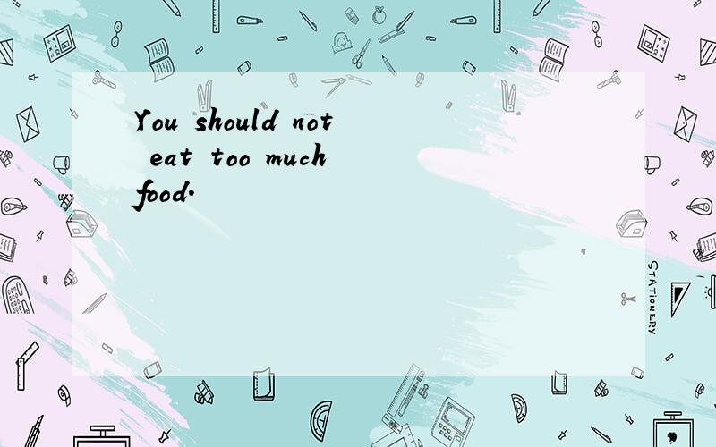 You should not eat too much food.