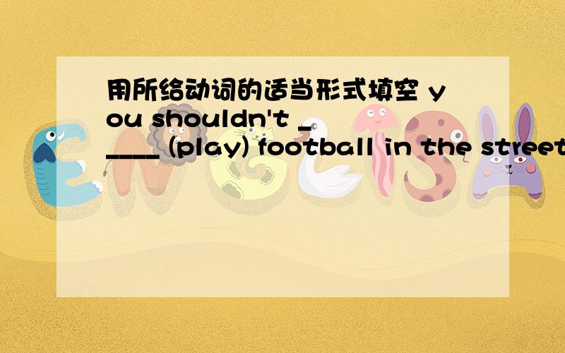 用所给动词的适当形式填空 you shouldn't _____ (play) football in the street.