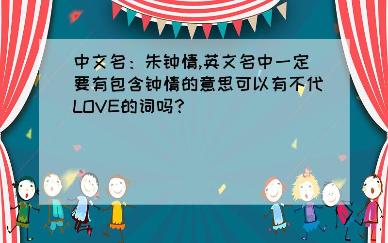 中文名：朱钟情,英文名中一定要有包含钟情的意思可以有不代LOVE的词吗？