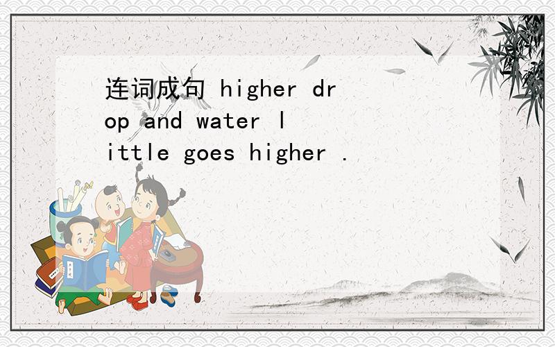 连词成句 higher drop and water little goes higher .