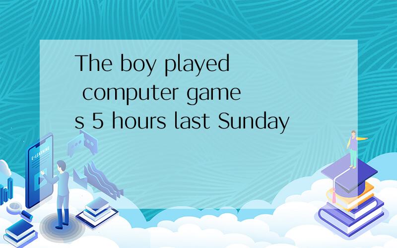 The boy played computer games 5 hours last Sunday