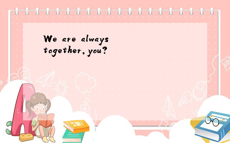 We are always together,you?
