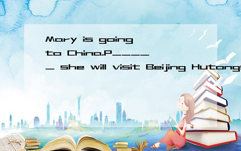 Mary is going to China.P_____ she will visit Beijing Hutongs