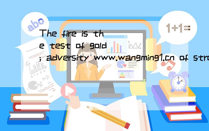 The fire is the test of gold; adversity www.wangming1.cn of strong men中文怎么理解