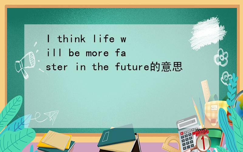 I think life will be more faster in the future的意思