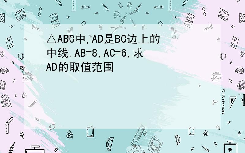 △ABC中,AD是BC边上的中线,AB=8,AC=6,求AD的取值范围