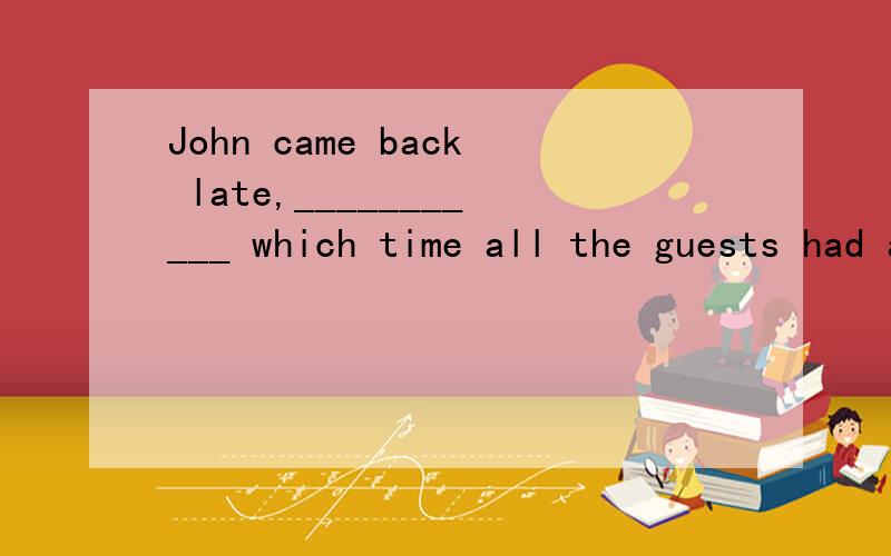 John came back late,___________ which time all the guests had already left.A.afterB.BYC.DURINGd.at 选哪个?为什么呢?