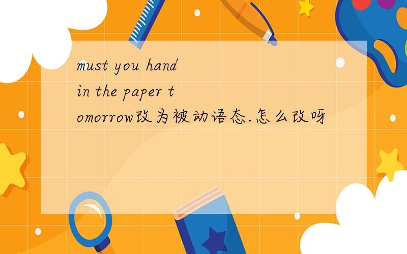 must you hand in the paper tomorrow改为被动语态.怎么改呀