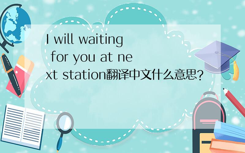 I will waiting for you at next station翻译中文什么意思?