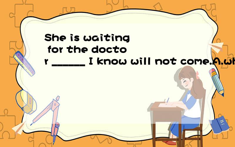She is waiting for the doctor ______ I know will not come.A.whom B.who C.Which D.that