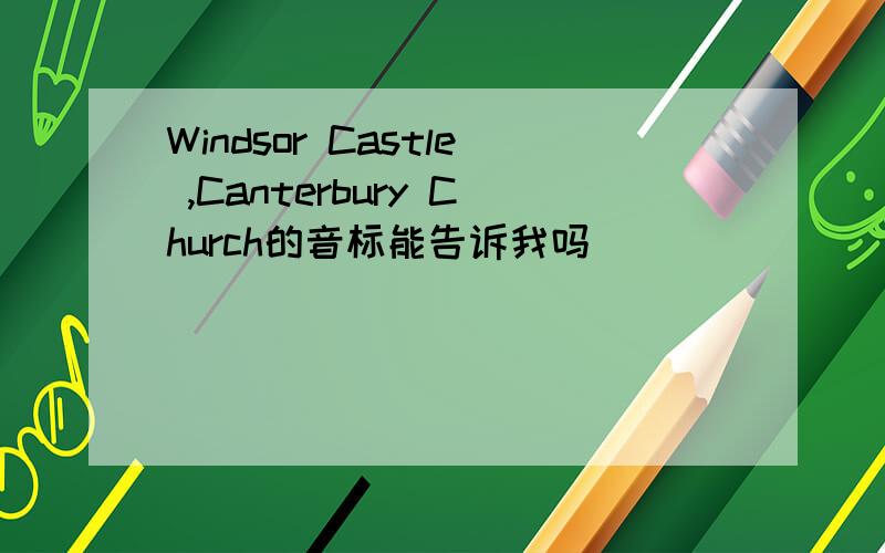 Windsor Castle ,Canterbury Church的音标能告诉我吗