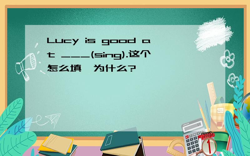 Lucy is good at ___(sing).这个怎么填,为什么?