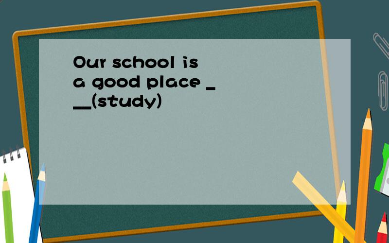 Our school is a good place ___(study)