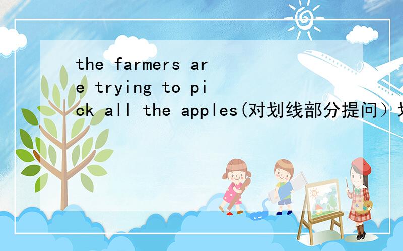 the farmers are trying to pick all the apples(对划线部分提问）划线部分：pick all the apples