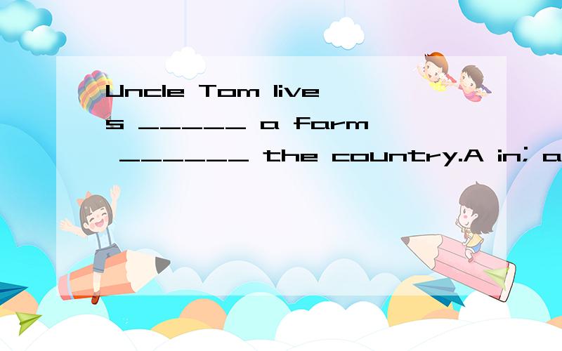 Uncle Tom lives _____ a farm ______ the country.A in; at B near; on C over; of D on; in