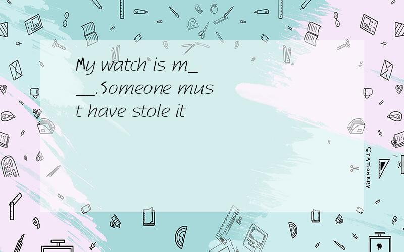My watch is m___.Someone must have stole it