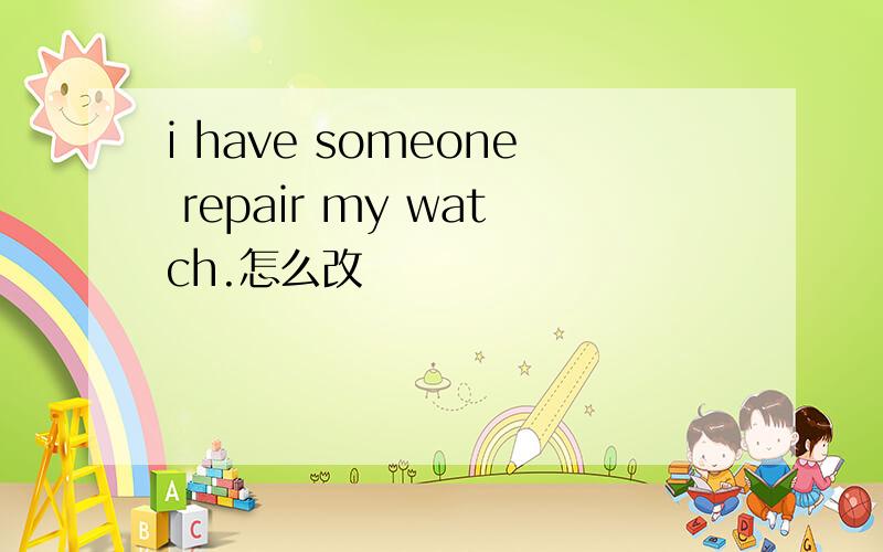 i have someone repair my watch.怎么改