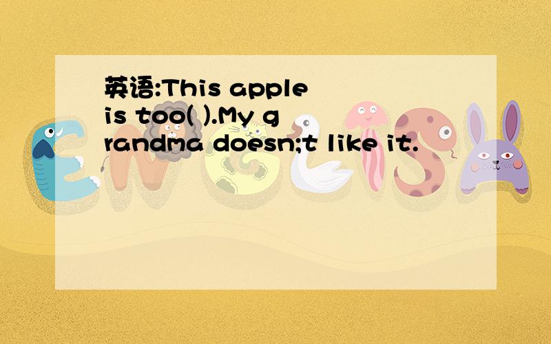 英语:This apple is too( ).My grandma doesn;t like it.
