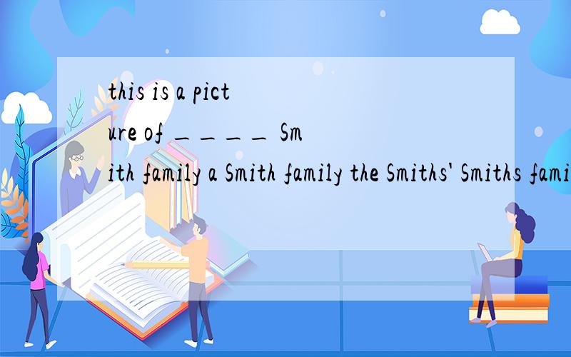 this is a picture of ____ Smith family a Smith family the Smiths' Smiths family选哪个呢?这几个有什么区别呢?A选项是加上所有格就对了么?