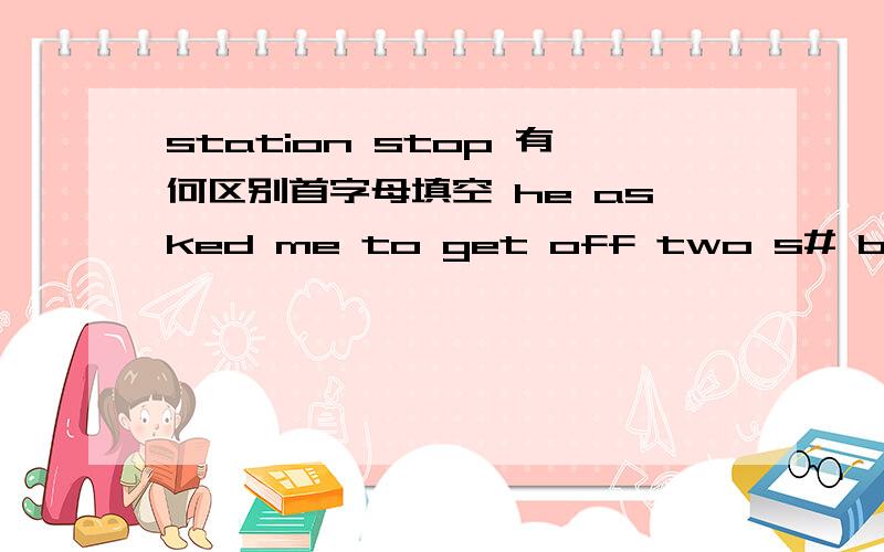 station stop 有何区别首字母填空 he asked me to get off two s# before vienna station答案stops 我填stations