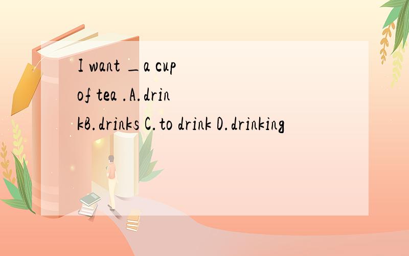 I want _a cup of tea .A.drinkB.drinks C.to drink D.drinking