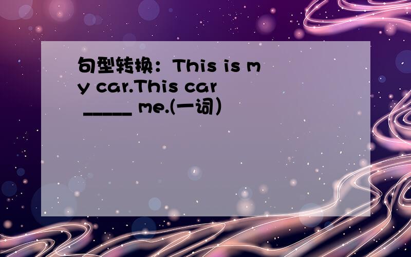 句型转换：This is my car.This car _____ me.(一词）