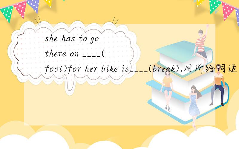 she has to go there on ____(foot)for her bike is____(break),用所给词适当形式填空,还要说为什么那样选择.
