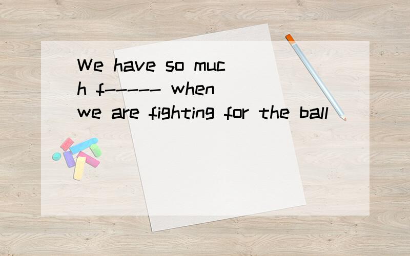 We have so much f----- when we are fighting for the ball