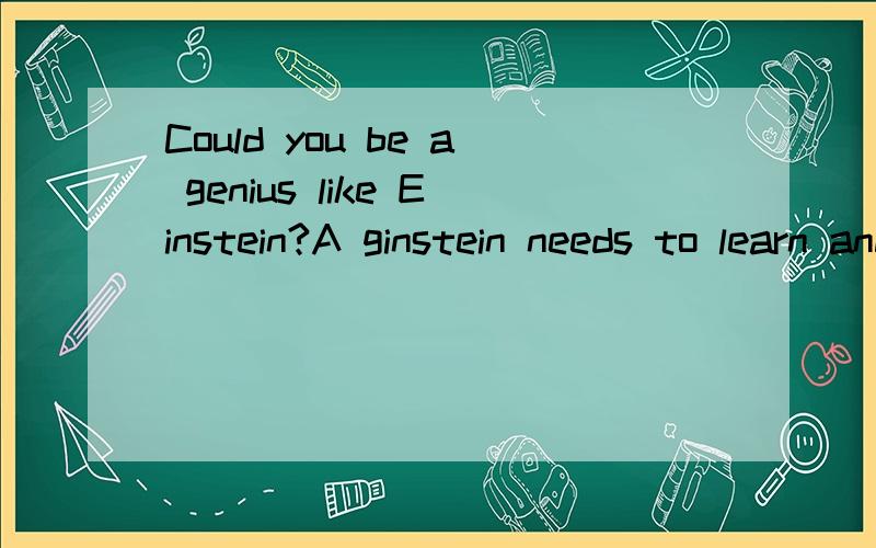 Could you be a genius like Einstein?A ginstein needs to learn and think.原文的翻译