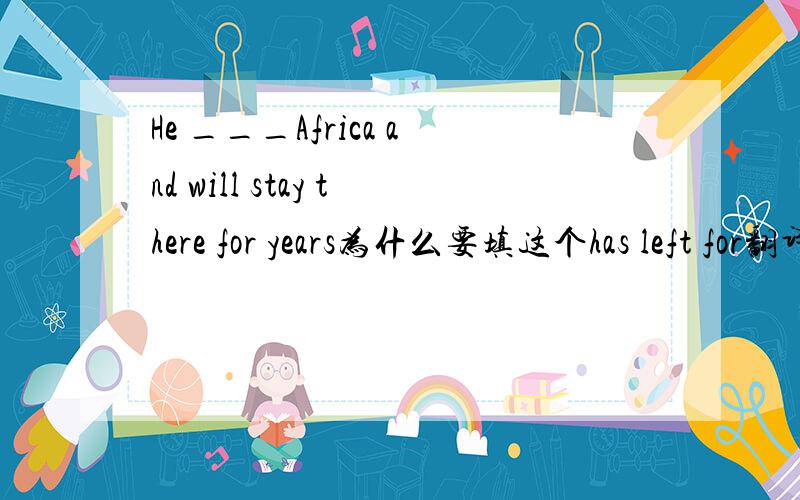 He ___Africa and will stay there for years为什么要填这个has left for翻译这句话