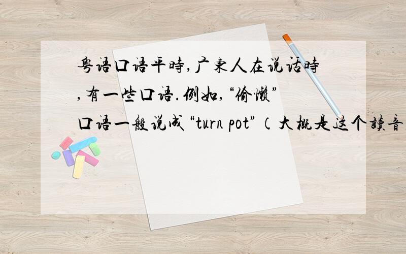 粤语口语平时,广东人在说话时,有一些口语.例如,“偷懒”口语一般说成“turn pot”（大概是这个读音,具体不清楚）还有“舒适”,口语一般说成“ta ti”(也是大概读音)请问“turn pot”和“ta ti