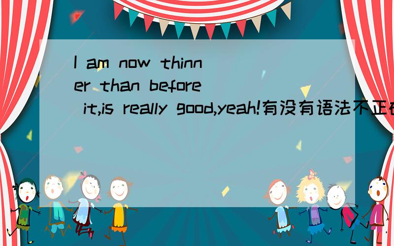 I am now thinner than before it,is really good,yeah!有没有语法不正确的地方?I am now thinner than before it,is really good,yeah!有没有语法不正确的地方?