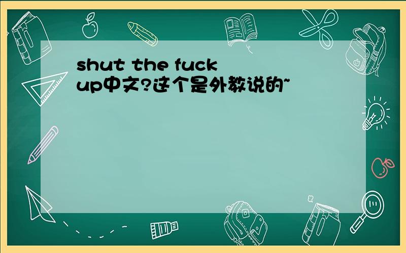 shut the fuck up中文?这个是外教说的~
