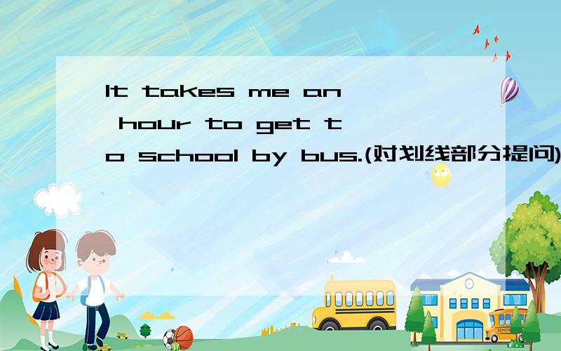 It takes me an hour to get to school by bus.(对划线部分提问)划线部分是an hour
